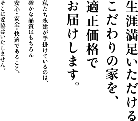 生涯満足いただけるこだわりの家を、適正価格でお届けします。