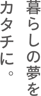 暮らしの夢をカタチに